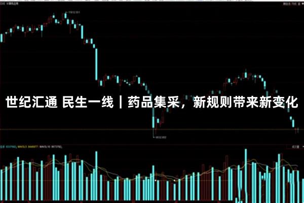 世纪汇通 民生一线｜药品集采，新规则带来新变化