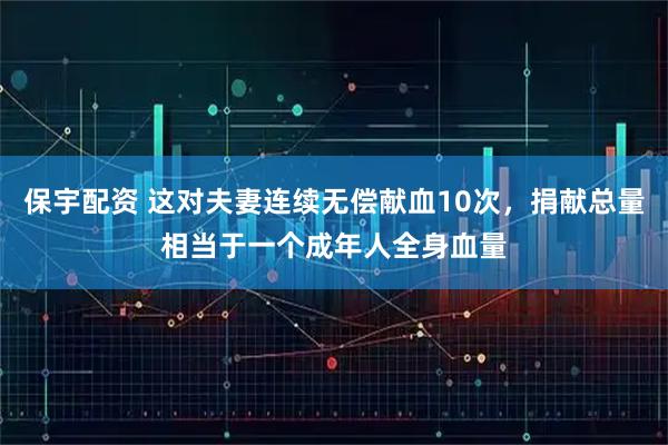 保宇配资 这对夫妻连续无偿献血10次，捐献总量相当于一个成年人全身血量