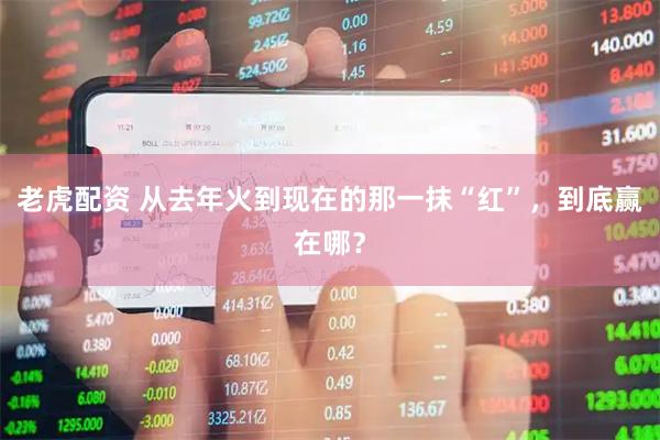 老虎配资 从去年火到现在的那一抹“红”，到底赢在哪？