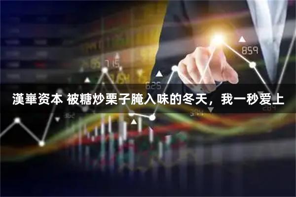 漢崋资本 被糖炒栗子腌入味的冬天，我一秒爱上