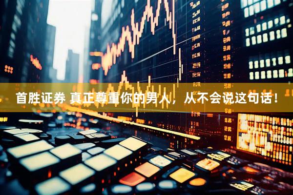 首胜证券 真正尊重你的男人，从不会说这句话！