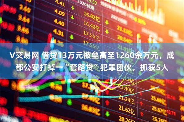 V交易网 借贷13万元被垒高至1260余万元，成都公安打掉一“套路贷”犯罪团伙，抓获5人