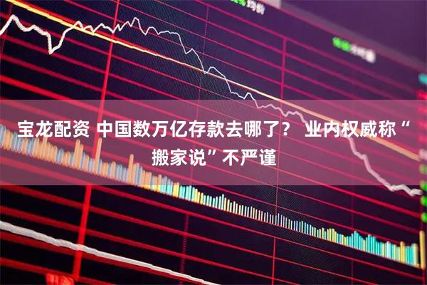 宝龙配资 中国数万亿存款去哪了？ 业内权威称“搬家说”不严谨