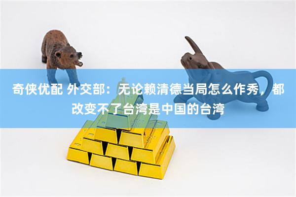 奇侠优配 外交部：无论赖清德当局怎么作秀，都改变不了台湾是中国的台湾