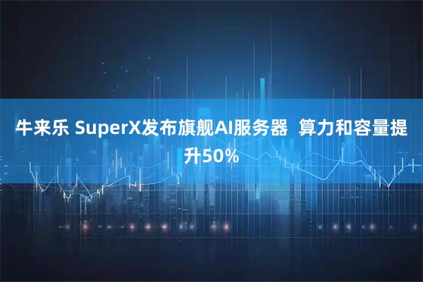 牛来乐 SuperX发布旗舰AI服务器  算力和容量提升50%