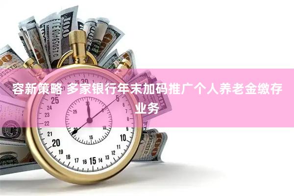 容新策略 多家银行年末加码推广个人养老金缴存业务