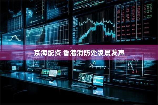 京海配资 香港消防处凌晨发声