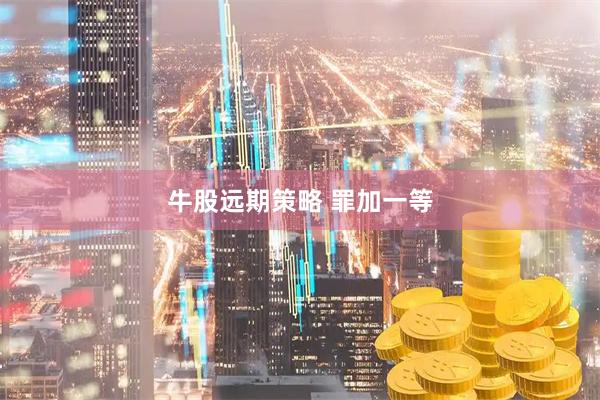 牛股远期策略 罪加一等