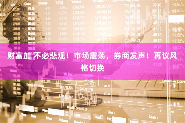 财富加 不必悲观！市场震荡，券商发声！再议风格切换
