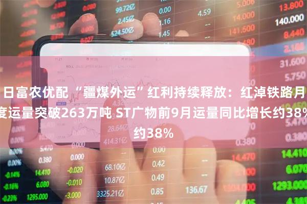 日富农优配 “疆煤外运”红利持续释放：红淖铁路月度运量突破263万吨 ST广物前9月运量同比增长约38%