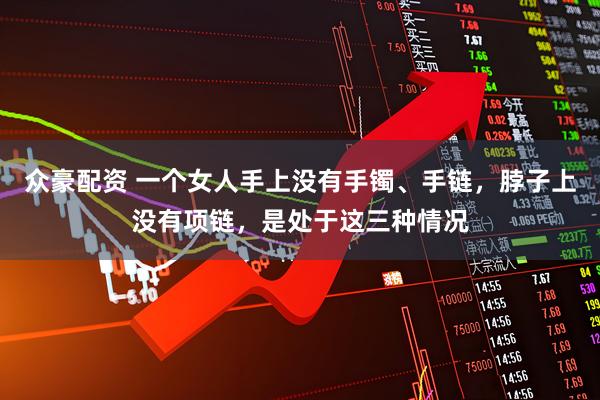 众豪配资 一个女人手上没有手镯、手链，脖子上没有项链，是处于这三种情况