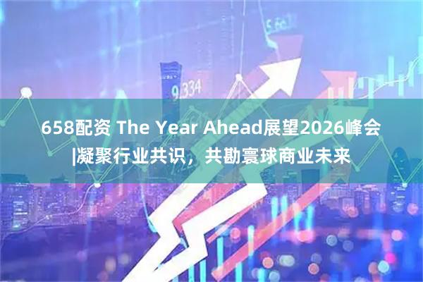 658配资 The Year Ahead展望2026峰会|凝聚行业共识，共勘寰球商业未来