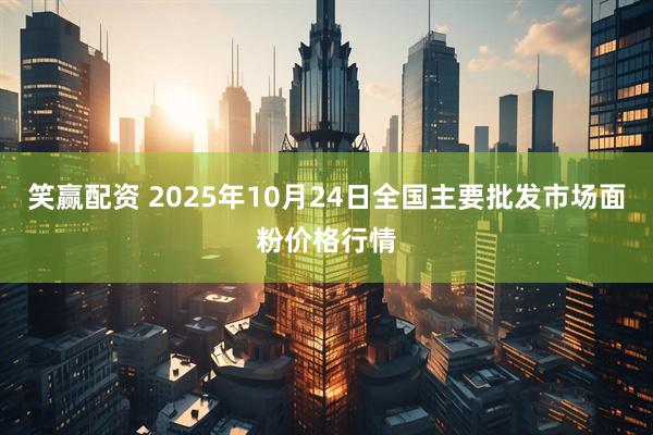 笑赢配资 2025年10月24日全国主要批发市场面粉价格行情