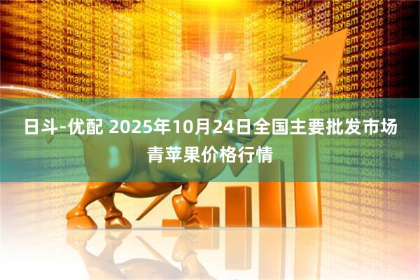 日斗-优配 2025年10月24日全国主要批发市场青苹果价格行情