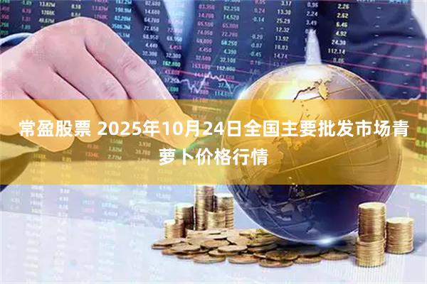 常盈股票 2025年10月24日全国主要批发市场青萝卜价格行情