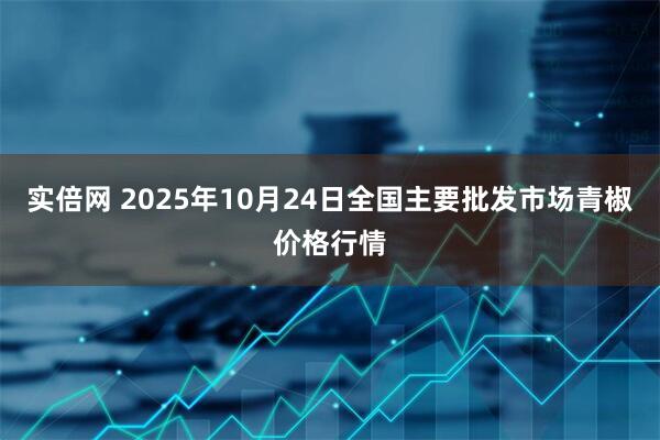 实倍网 2025年10月24日全国主要批发市场青椒价格行情