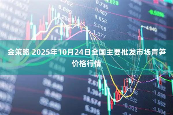 金策略 2025年10月24日全国主要批发市场青笋价格行情
