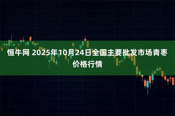 恒牛网 2025年10月24日全国主要批发市场青枣价格行情