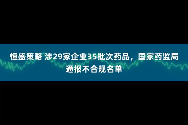 恒盛策略 涉29家企业35批次药品，国家药监局通报不合规名单