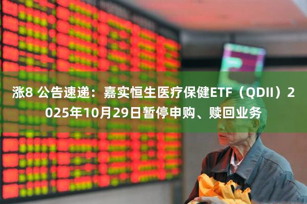 涨8 公告速递：嘉实恒生医疗保健ETF（QDII）2025年10月29日暂停申购、赎回业务
