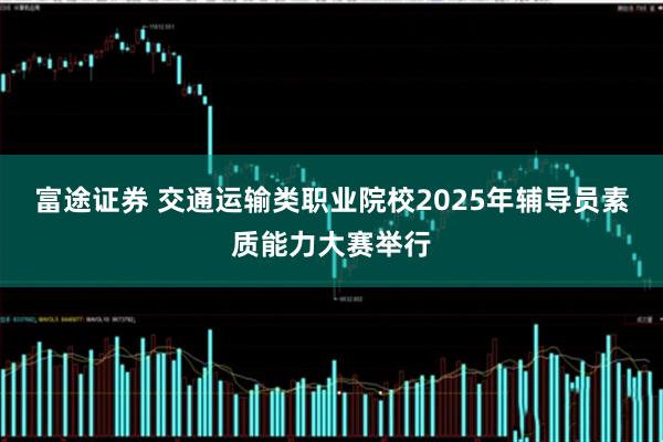 富途证券 交通运输类职业院校2025年辅导员素质能力大赛举行