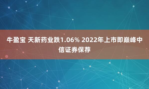 牛盈宝 天新药业跌1.06% 2022年上市即巅峰中信证券保荐