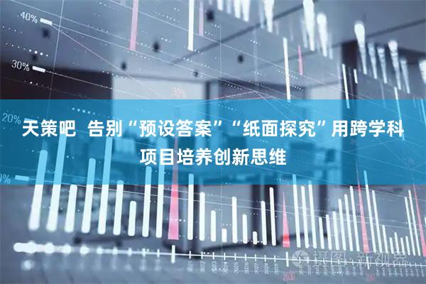 天策吧  告别“预设答案”“纸面探究”用跨学科项目培养创新思维