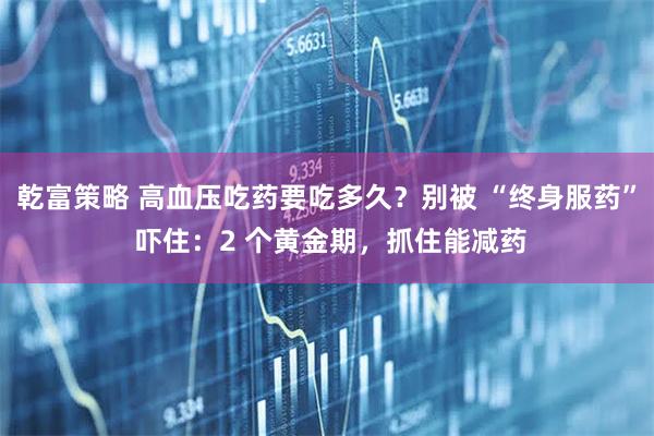 乾富策略 高血压吃药要吃多久？别被 “终身服药” 吓住：2 个黄金期，抓住能减药