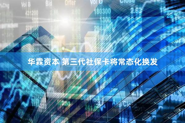 华霖资本 第三代社保卡将常态化换发