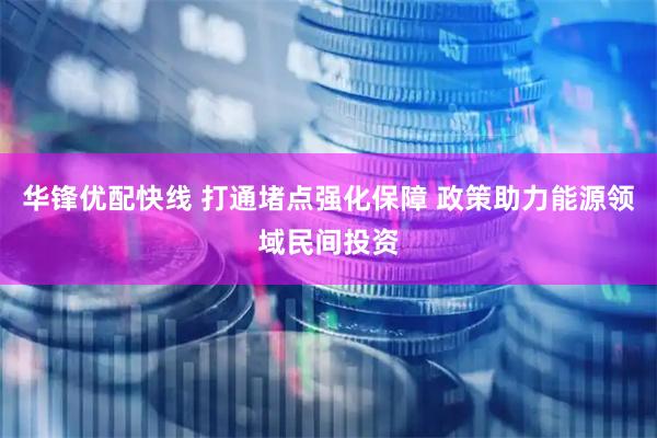 华锋优配快线 打通堵点强化保障 政策助力能源领域民间投资