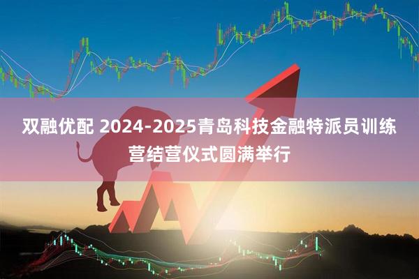 双融优配 2024-2025青岛科技金融特派员训练营结营仪式圆满举行
