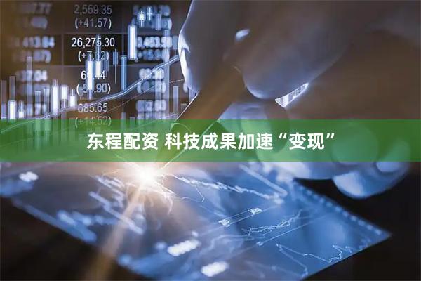 东程配资 科技成果加速“变现”