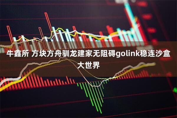 牛鑫所 方块方舟驯龙建家无阻碍golink稳连沙盒大世界