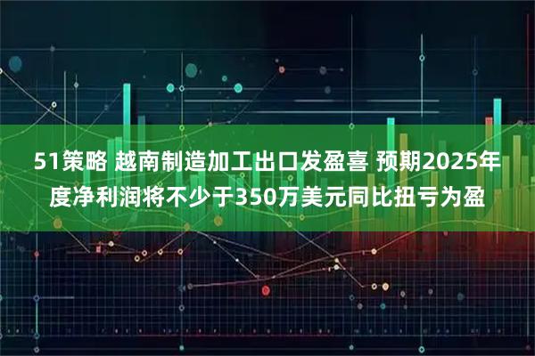 51策略 越南制造加工出口发盈喜 预期2025年度净利润将不少于350万美元同比扭亏为盈