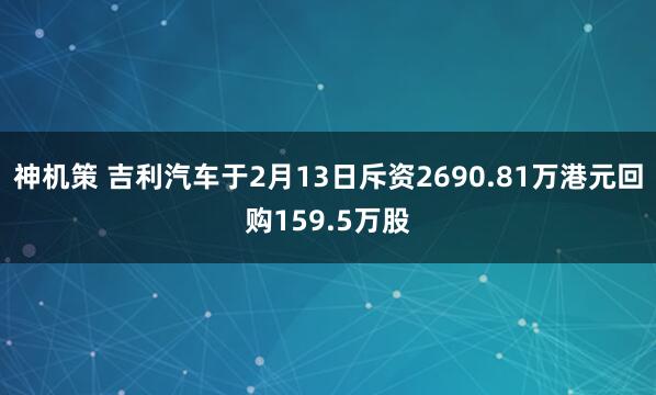 神机策 吉利汽车于2月13日斥资2690.81万港元回购159.5万股