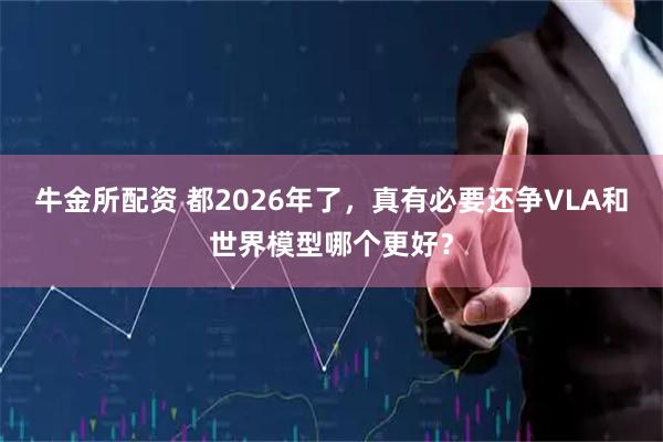 牛金所配资 都2026年了，真有必要还争VLA和世界模型哪个更好？