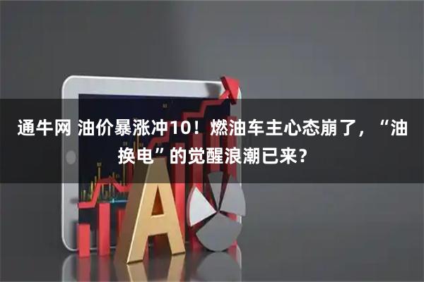 通牛网 油价暴涨冲10！燃油车主心态崩了，“油换电”的觉醒浪潮已来？