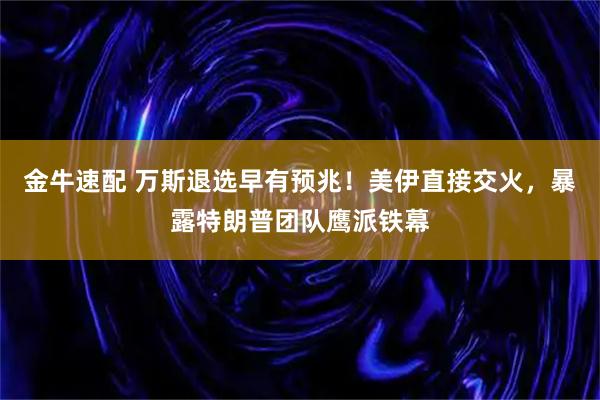 金牛速配 万斯退选早有预兆！美伊直接交火，暴露特朗普团队鹰派铁幕