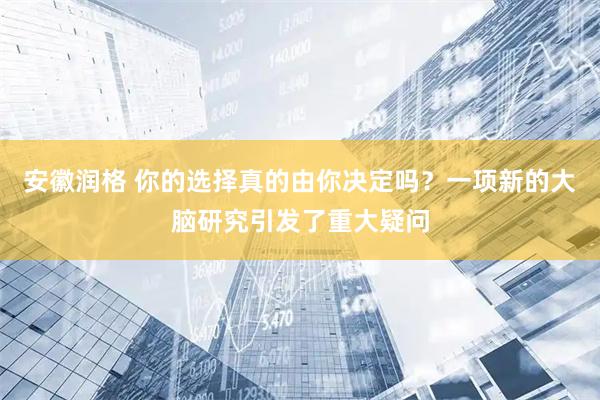 安徽润格 你的选择真的由你决定吗？一项新的大脑研究引发了重大疑问